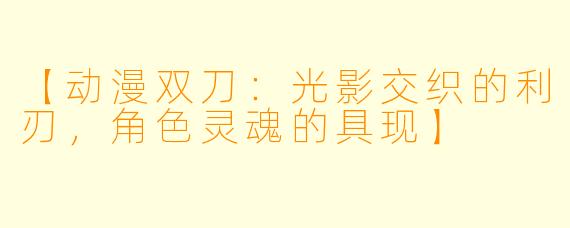 【动漫双刀：光影交织的利刃，角色灵魂的具现】