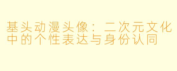 基头动漫头像：二次元文化中的个性表达与身份认同
