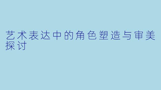 艺术表达中的角色塑造与审美探讨