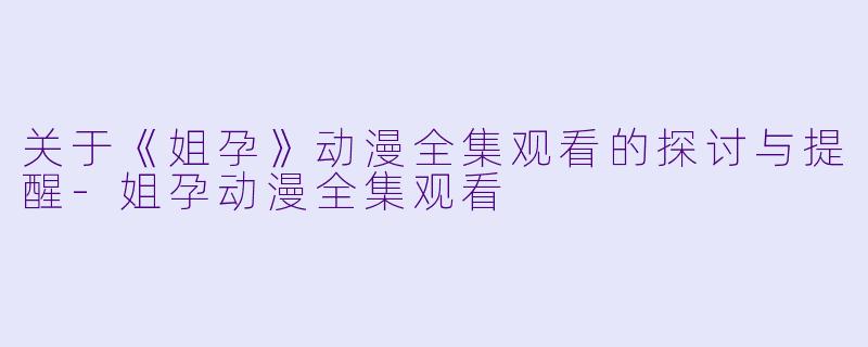 关于《姐孕》动漫全集观看的探讨与提醒-姐孕动漫全集观看