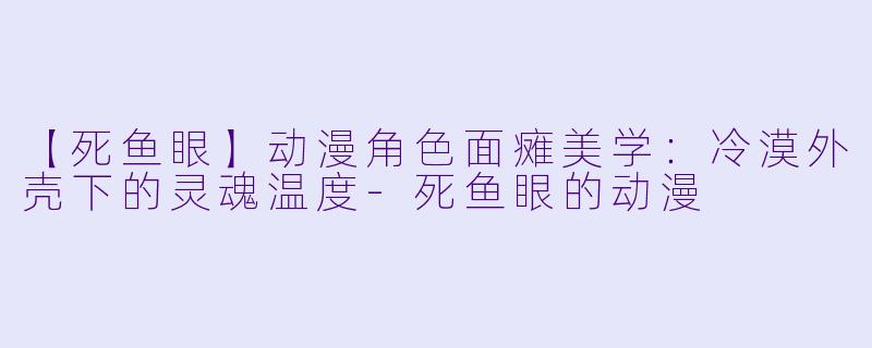 【死鱼眼】动漫角色面瘫美学：冷漠外壳下的灵魂温度-死鱼眼的动漫