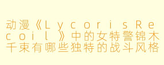 动漫《LycorisRecoil》中的女特警锦木千束有哪些独特的战斗风格？