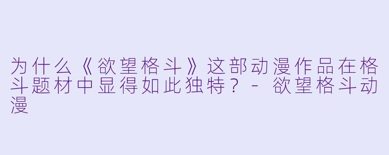 为什么《欲望格斗》这部动漫作品在格斗题材中显得如此独特？-欲望格斗动漫