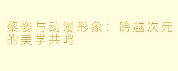 黎姿与动漫形象：跨越次元的美学共鸣