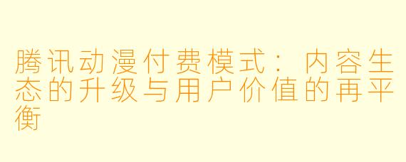腾讯动漫付费模式:内容生态的升级与用户价值的再平衡