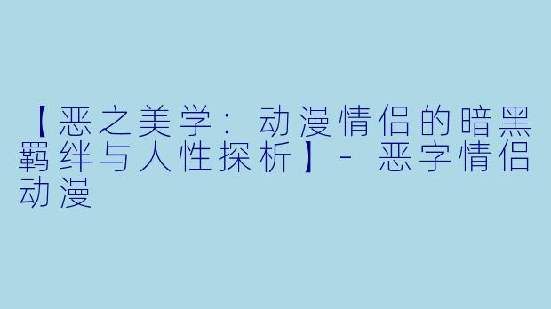 【恶之美学：动漫情侣的暗黑羁绊与人性探析】-恶字情侣动漫