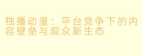 独播动漫:平台竞争下的内容壁垒与观众新生态