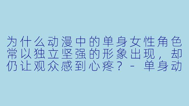 为什么动漫中的单身女性角色常以独立坚强的形象出现，却仍让观众感到心疼？