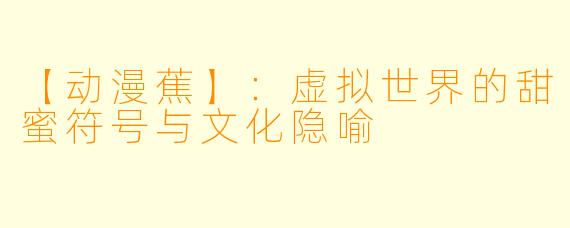 【动漫蕉】：虚拟世界的甜蜜符号与文化隐喻