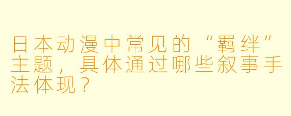 日本动漫中常见的“羁绊”主题，具体通过哪些叙事手法体现？