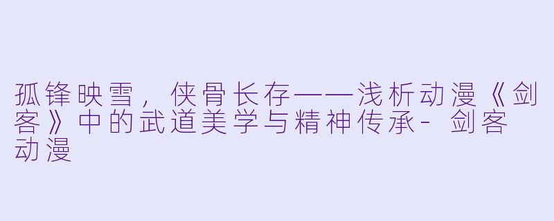 孤锋映雪，侠骨长存——浅析动漫《剑客》中的武道美学与精神传承-剑客 动漫