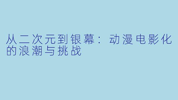 从二次元到银幕：动漫电影化的浪潮与挑战