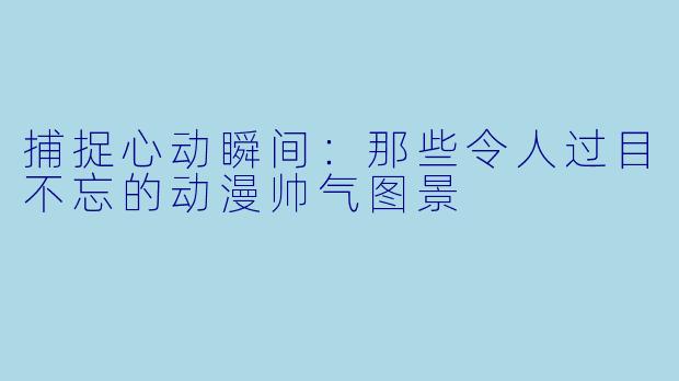 捕捉心动瞬间：那些令人过目不忘的动漫帅气图景