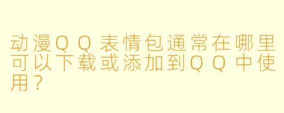 动漫QQ表情包通常在哪里可以下载或添加到QQ中使用？
