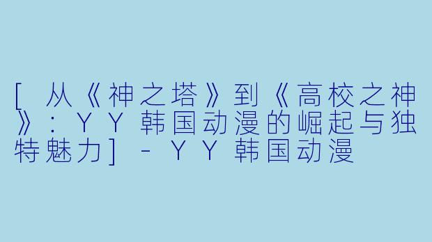 [从《神之塔》到《高校之神》：YY韩国动漫的崛起与独特魅力]-YY韩国动漫