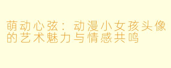 萌动心弦：动漫小女孩头像的艺术魅力与情感共鸣