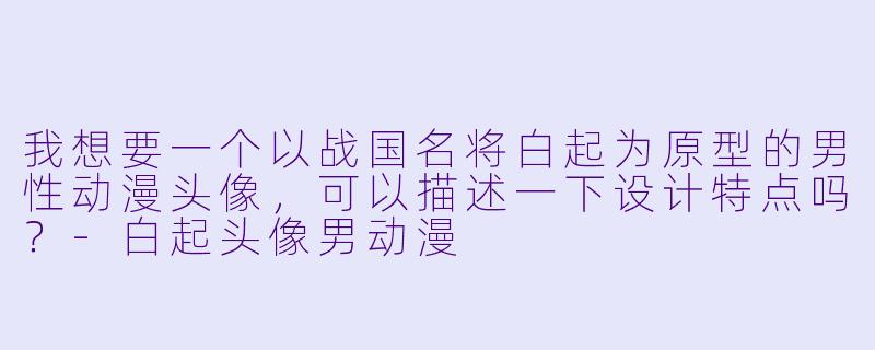 我想要一个以战国名将白起为原型的男性动漫头像，可以描述一下设计特点吗？