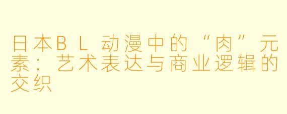 日本BL动漫中的“肉”元素：艺术表达与商业逻辑的交织