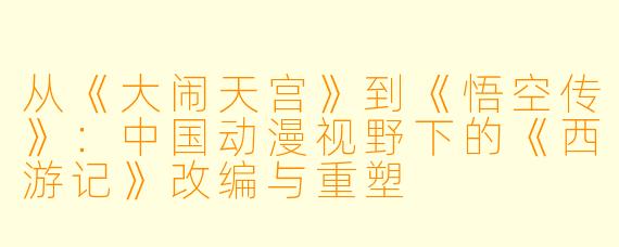 从《大闹天宫》到《悟空传》:中国动漫视野下的《西游记》改编与重塑