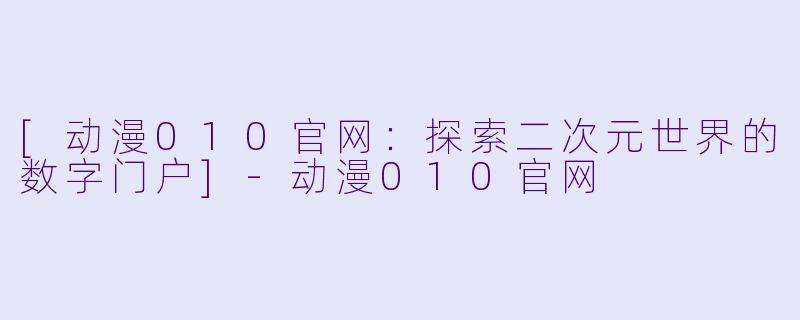 [动漫010官网：探索二次元世界的数字门户]-动漫010官网