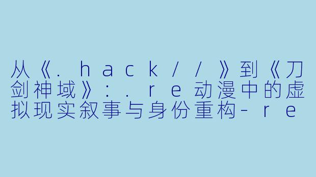 从《.hack//》到《刀剑神域》：.re动漫中的虚拟现实叙事与身份重构