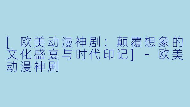 [欧美动漫神剧：颠覆想象的文化盛宴与时代印记]