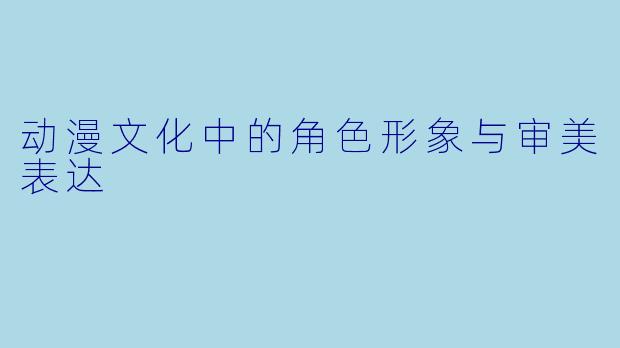 动漫文化中的角色形象与审美表达