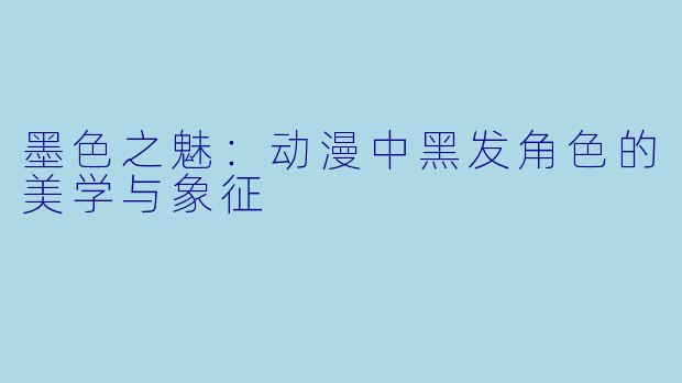 墨色之魅：动漫中黑发角色的美学与象征