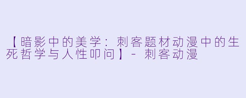 【暗影中的美学:刺客题材动漫中的生死哲学与人性叩问】-刺客动漫