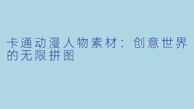 卡通动漫人物素材：创意世界的无限拼图