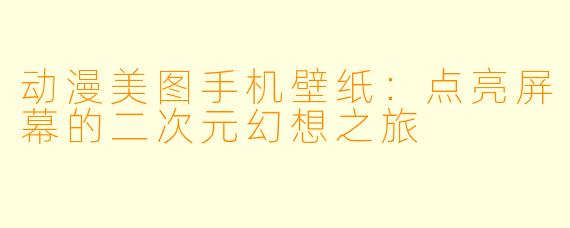 动漫美图手机壁纸:点亮屏幕的二次元幻想之旅