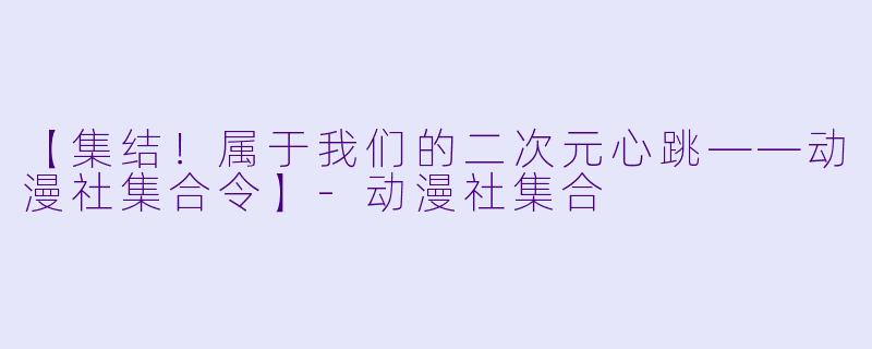 【集结！属于我们的二次元心跳——动漫社集合令】