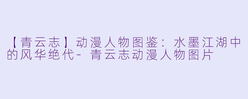 【青云志】动漫人物图鉴：水墨江湖中的风华绝代