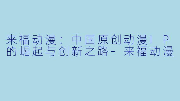 来福动漫：中国原创动漫IP的崛起与创新之路
