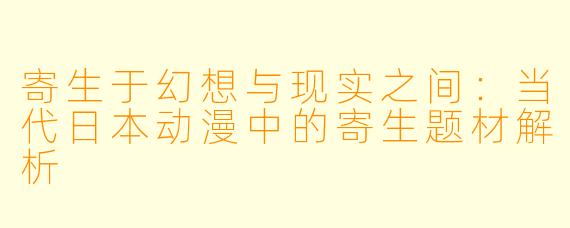 寄生于幻想与现实之间：当代日本动漫中的寄生题材解析