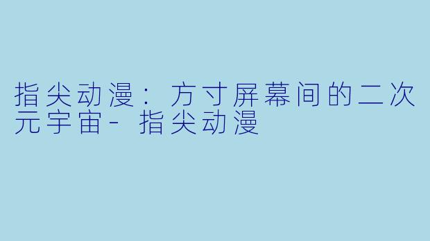 指尖动漫：方寸屏幕间的二次元宇宙-指尖动漫