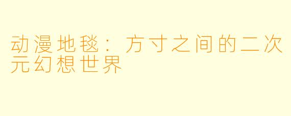 动漫地毯：方寸之间的二次元幻想世界