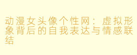 动漫女头像个性网：虚拟形象背后的自我表达与情感联结