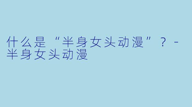 什么是“半身女头动漫”？