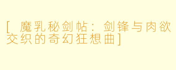 [魔乳秘剑帖：剑锋与肉欲交织的奇幻狂想曲]