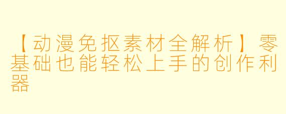 【动漫免抠素材全解析】零基础也能轻松上手的创作利器