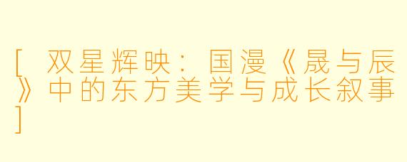 [双星辉映：国漫《晟与辰》中的东方美学与成长叙事]