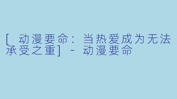 [动漫要命：当热爱成为无法承受之重]