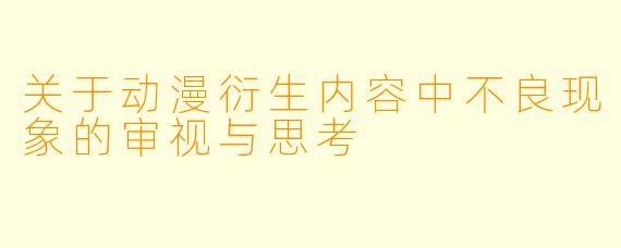 关于动漫衍生内容中不良现象的审视与思考