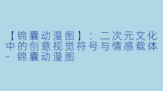 【锦囊动漫图】：二次元文化中的创意视觉符号与情感载体-锦囊动漫图