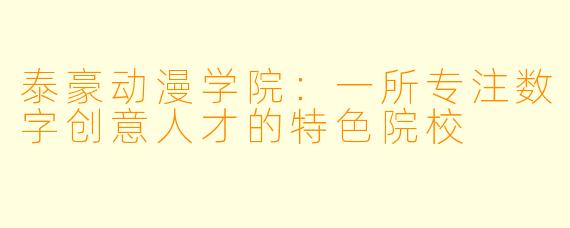 泰豪动漫学院：一所专注数字创意人才的特色院校