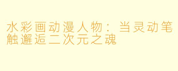 水彩画动漫人物:当灵动笔触邂逅二次元之魂