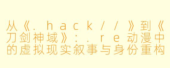 从《.hack//》到《刀剑神域》：.re动漫中的虚拟现实叙事与身份重构