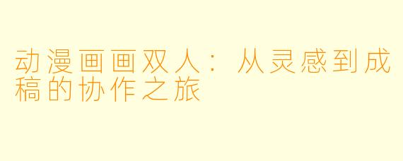 动漫画画双人：从灵感到成稿的协作之旅