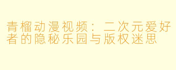 青榴动漫视频：二次元爱好者的隐秘乐园与版权迷思